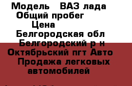  › Модель ­ ВАЗ(лада) › Общий пробег ­ 150 › Цена ­ 150 000 - Белгородская обл., Белгородский р-н, Октябрьский пгт Авто » Продажа легковых автомобилей   